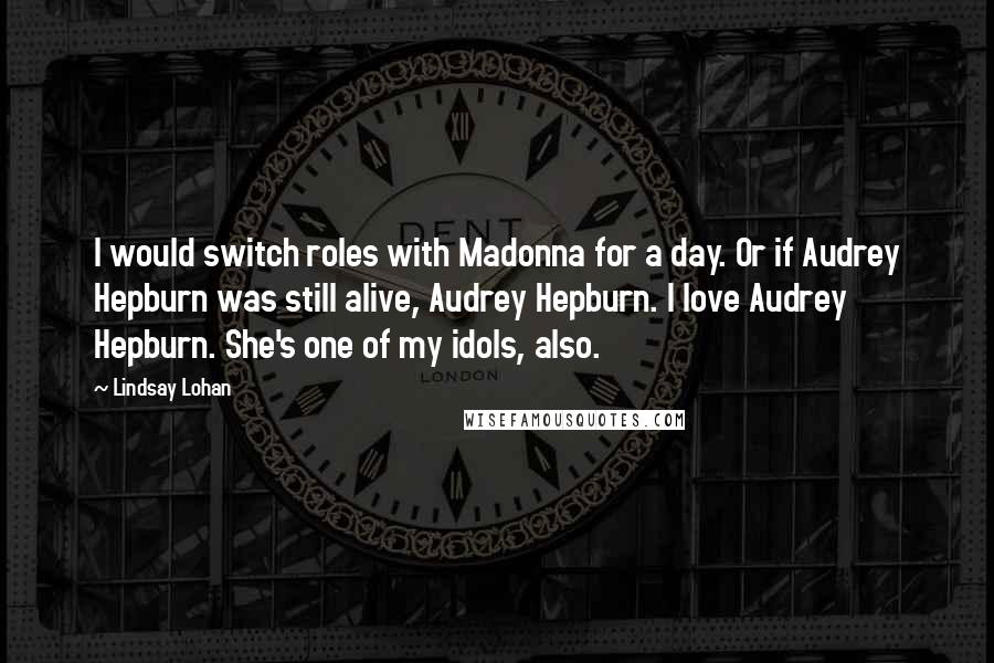 Lindsay Lohan quotes: I would switch roles with Madonna for a day. Or if Audrey Hepburn was still alive, Audrey Hepburn. I love Audrey Hepburn. She's one of my idols, also.