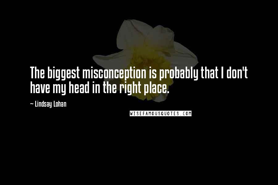 Lindsay Lohan quotes: The biggest misconception is probably that I don't have my head in the right place.