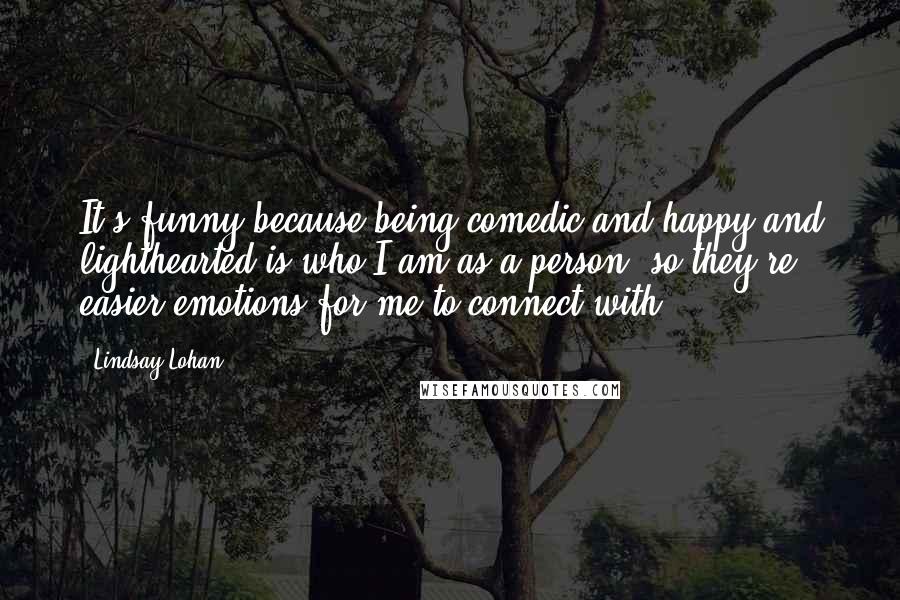 Lindsay Lohan quotes: It's funny because being comedic and happy and lighthearted is who I am as a person, so they're easier emotions for me to connect with.