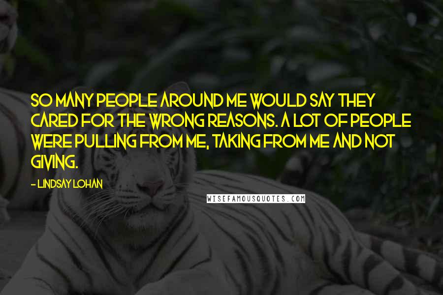 Lindsay Lohan quotes: So many people around me would say they cared for the wrong reasons. A lot of people were pulling from me, taking from me and not giving.