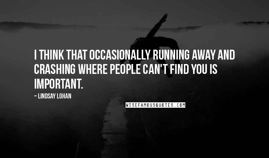 Lindsay Lohan quotes: I think that occasionally running away and crashing where people can't find you is important.