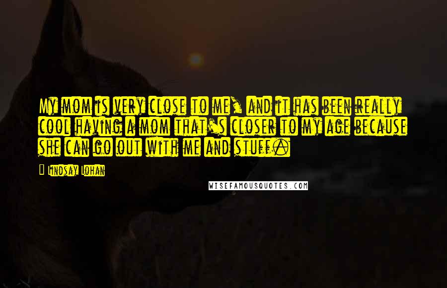 Lindsay Lohan quotes: My mom is very close to me, and it has been really cool having a mom that's closer to my age because she can go out with me and stuff. Lindsay Lohan quotes: My mom is very close to me, and it has been really cool having a mom that's closer to my age because she can go out with me and stuff.