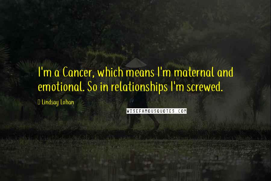 Lindsay Lohan quotes: I'm a Cancer, which means I'm maternal and emotional. So in relationships I'm screwed.