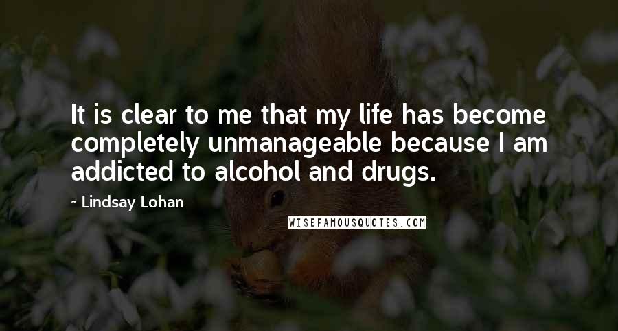 Lindsay Lohan quotes: It is clear to me that my life has become completely unmanageable because I am addicted to alcohol and drugs.