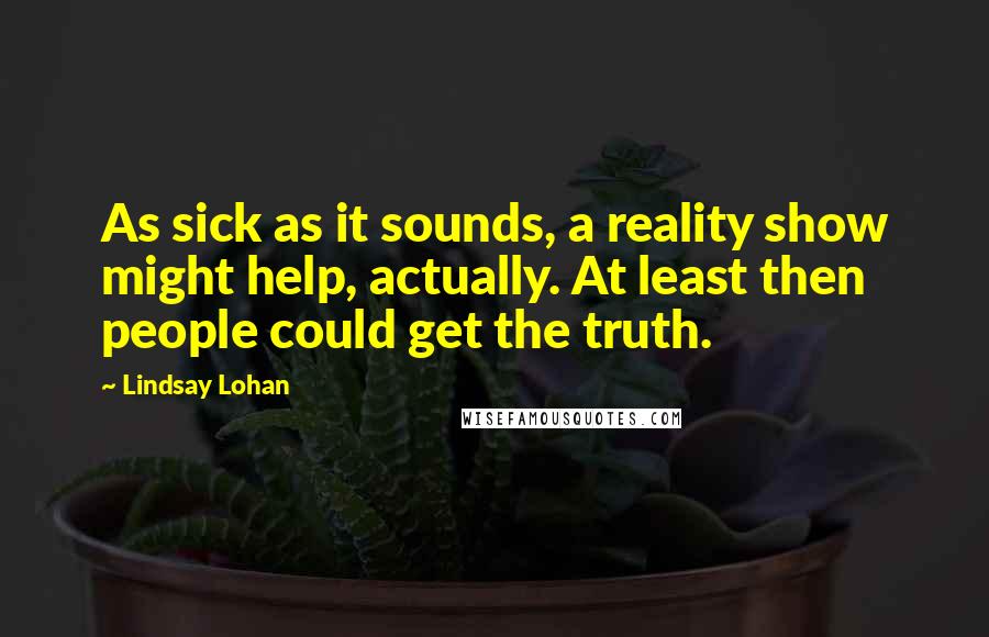 Lindsay Lohan quotes: As sick as it sounds, a reality show might help, actually. At least then people could get the truth.