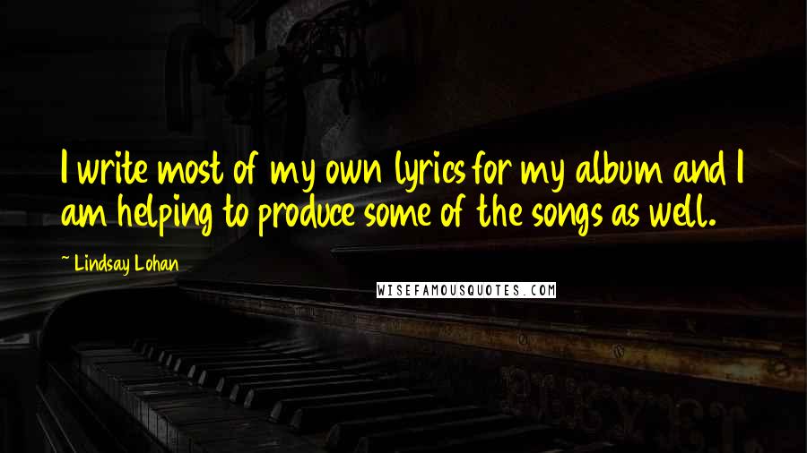 Lindsay Lohan quotes: I write most of my own lyrics for my album and I am helping to produce some of the songs as well.