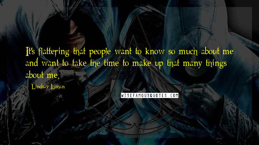 Lindsay Lohan quotes: It's flattering that people want to know so much about me and want to take the time to make up that many things about me.