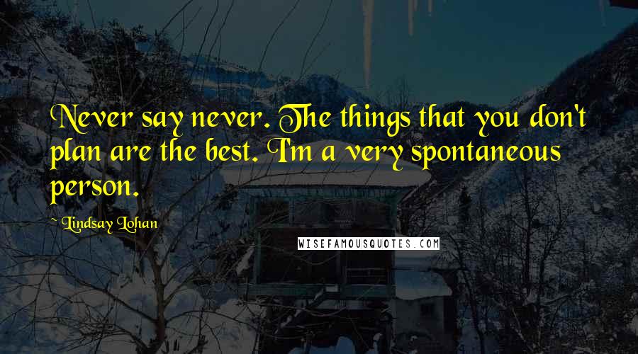 Lindsay Lohan quotes: Never say never. The things that you don't plan are the best. I'm a very spontaneous person.