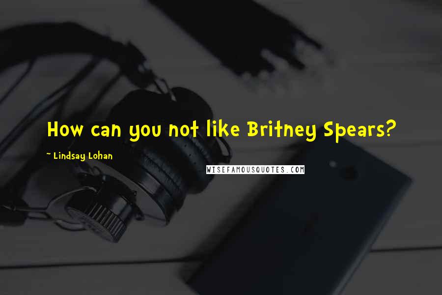 Lindsay Lohan quotes: How can you not like Britney Spears?