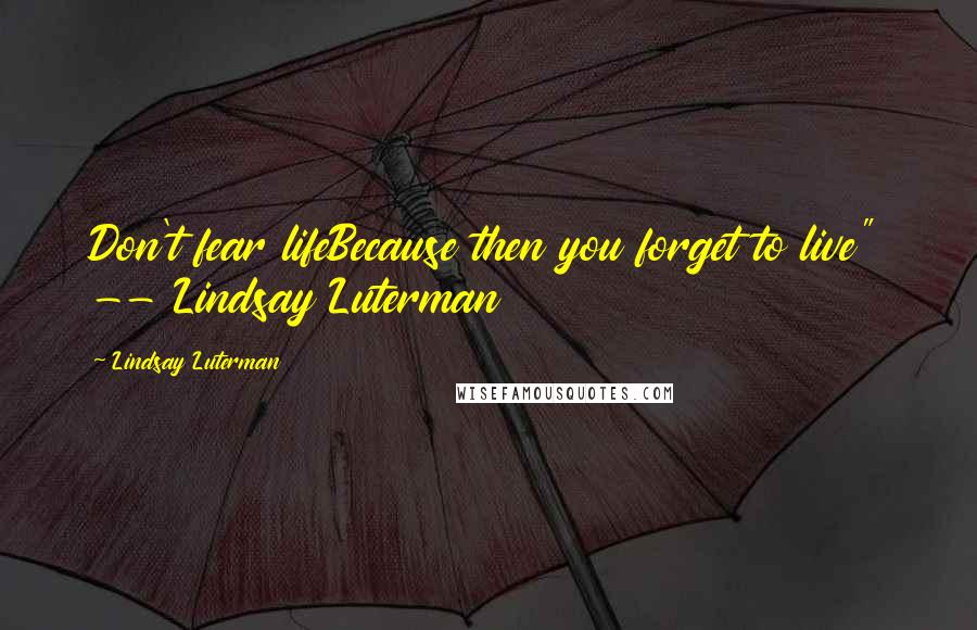 Lindsay Luterman quotes: Don't fear lifeBecause then you forget to live" -- Lindsay Luterman