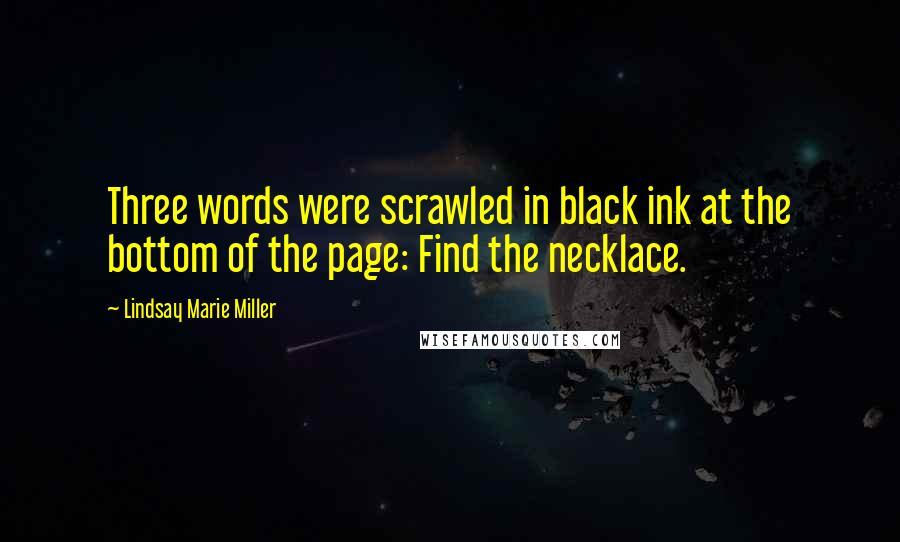 Lindsay Marie Miller quotes: Three words were scrawled in black ink at the bottom of the page: Find the necklace. Lindsay Marie Miller quotes: Three words were scrawled in black ink at the bottom of the page: Find the necklace.
