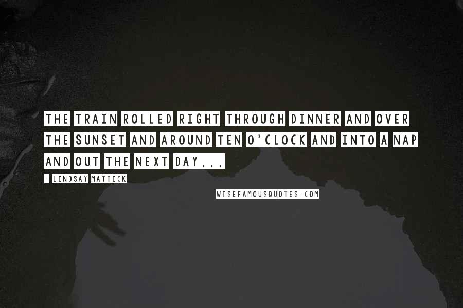 Lindsay Mattick quotes: The train rolled right through dinner and over the sunset and around ten o'clock and into a nap and out the next day...