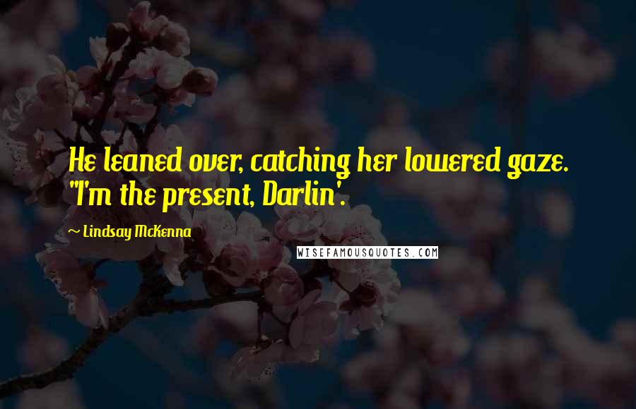 Lindsay McKenna quotes: He leaned over, catching her lowered gaze. "I'm the present, Darlin'.