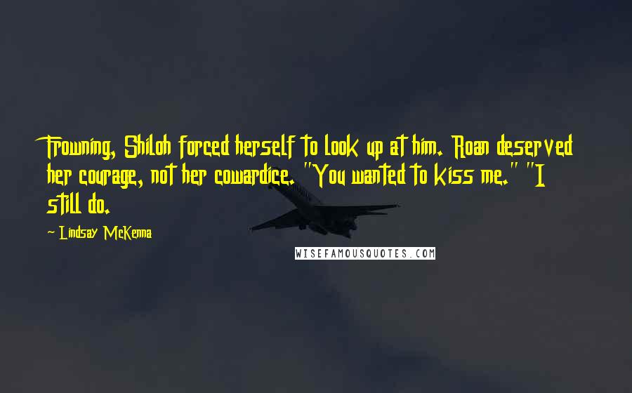 Lindsay McKenna quotes: Frowning, Shiloh forced herself to look up at him. Roan deserved her courage, not her cowardice. "You wanted to kiss me." "I still do.