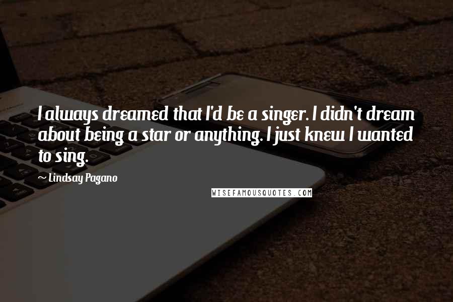 Lindsay Pagano quotes: I always dreamed that I'd be a singer. I didn't dream about being a star or anything. I just knew I wanted to sing. Lindsay Pagano quotes: I always dreamed that I'd be a singer. I didn't dream about being a star or anything. I just knew I wanted to sing.