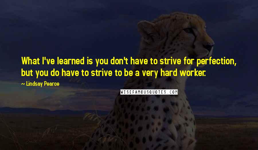 Lindsay Pearce quotes: What I've learned is you don't have to strive for perfection, but you do have to strive to be a very hard worker.