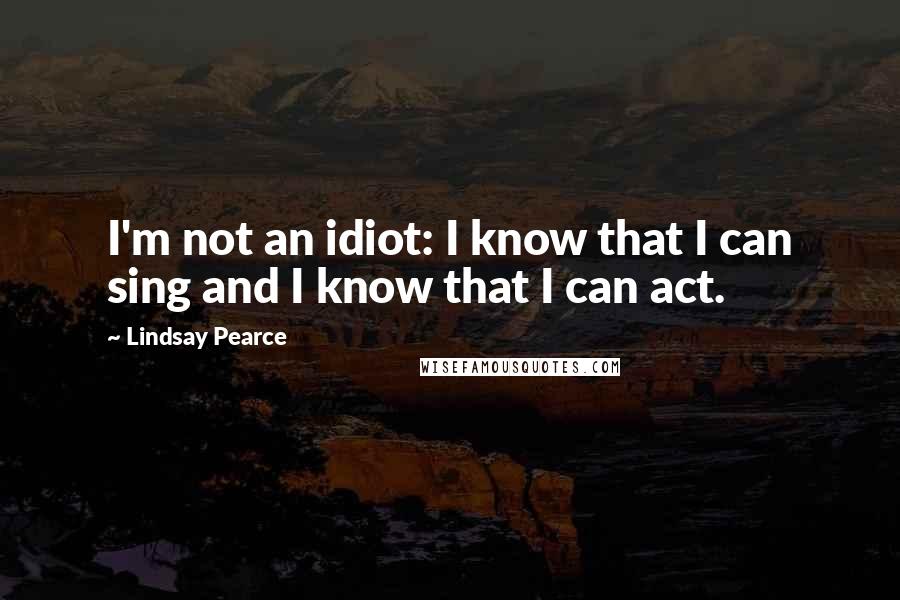 Lindsay Pearce quotes: I'm not an idiot: I know that I can sing and I know that I can act.