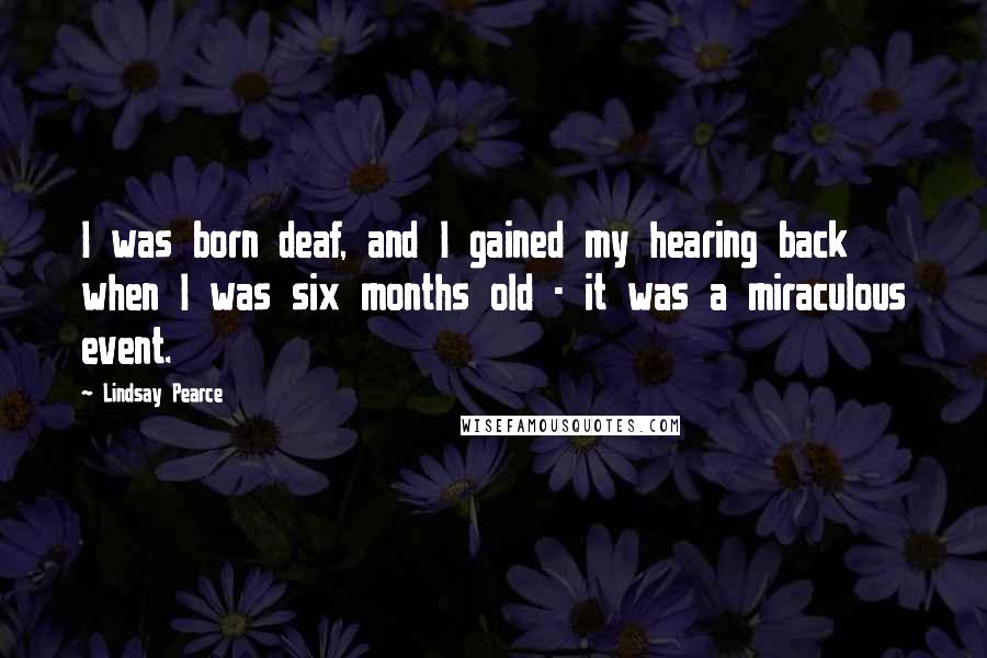 Lindsay Pearce quotes: I was born deaf, and I gained my hearing back when I was six months old - it was a miraculous event.