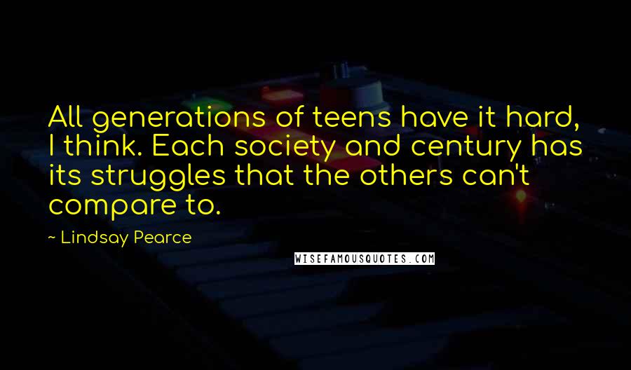 Lindsay Pearce quotes: All generations of teens have it hard, I think. Each society and century has its struggles that the others can't compare to.