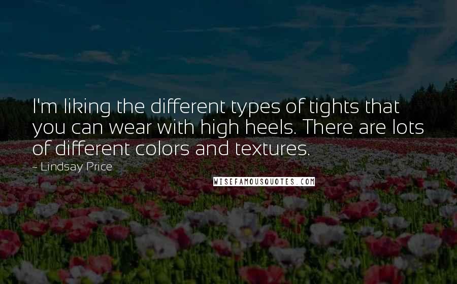 Lindsay Price quotes: I'm liking the different types of tights that you can wear with high heels. There are lots of different colors and textures. Lindsay Price quotes: I'm liking the different types of tights that you can wear with high heels. There are lots of different colors and textures.