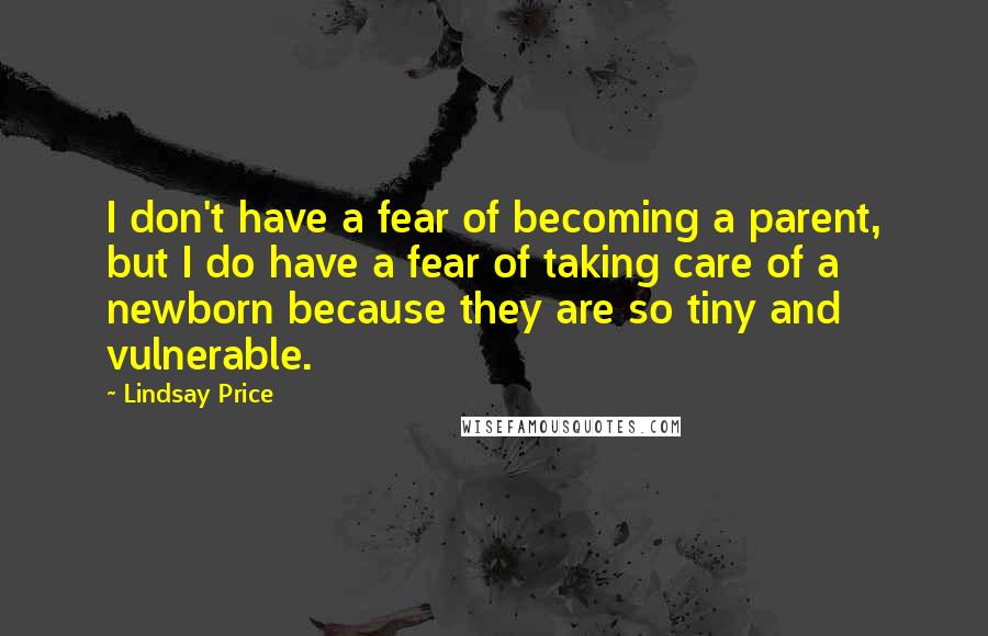 Lindsay Price quotes: I don't have a fear of becoming a parent, but I do have a fear of taking care of a newborn because they are so tiny and vulnerable. Lindsay Price quotes: I don't have a fear of becoming a parent, but I do have a fear of taking care of a newborn because they are so tiny and vulnerable.