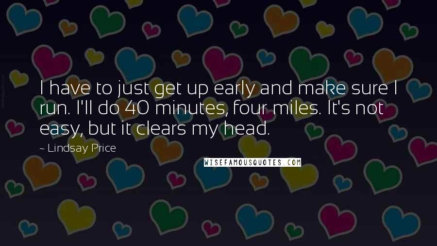 Lindsay Price quotes: I have to just get up early and make sure I run. I'll do 40 minutes, four miles. It's not easy, but it clears my head. Lindsay Price quotes: I have to just get up early and make sure I run. I'll do 40 minutes, four miles. It's not easy, but it clears my head.