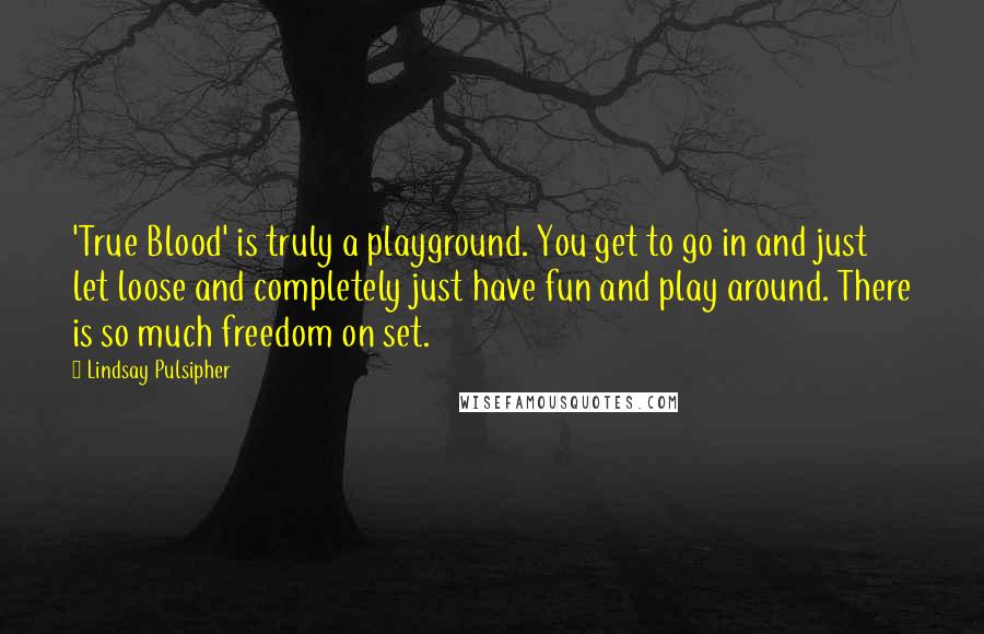 Lindsay Pulsipher quotes: 'True Blood' is truly a playground. You get to go in and just let loose and completely just have fun and play around. There is so much freedom on set.