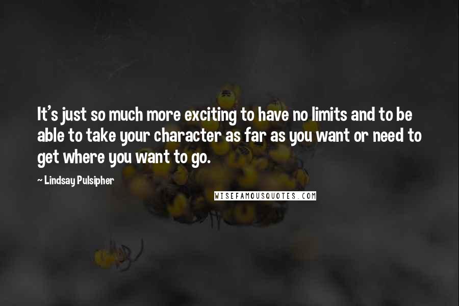 Lindsay Pulsipher quotes: It's just so much more exciting to have no limits and to be able to take your character as far as you want or need to get where you want Lindsay Pulsipher quotes: It's just so much more exciting to have no limits and to be able to take your character as far as you want or need to get where you want