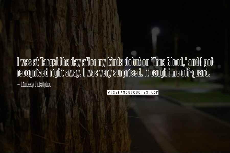 Lindsay Pulsipher quotes: I was at Target the day after my kinda debut on 'True Blood,' and I got recognized right away. I was very surprised. It caught me off-guard.