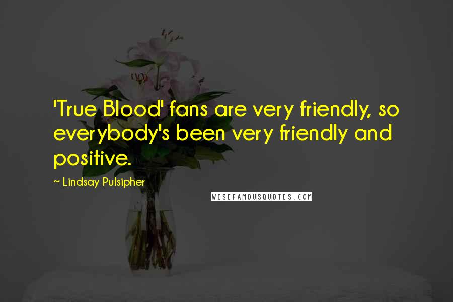 Lindsay Pulsipher quotes: 'True Blood' fans are very friendly, so everybody's been very friendly and positive.