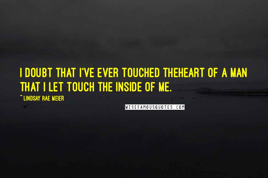 Lindsay Rae Meier quotes: I doubt that I've ever touched theheart of a man that I let touch the inside of me.