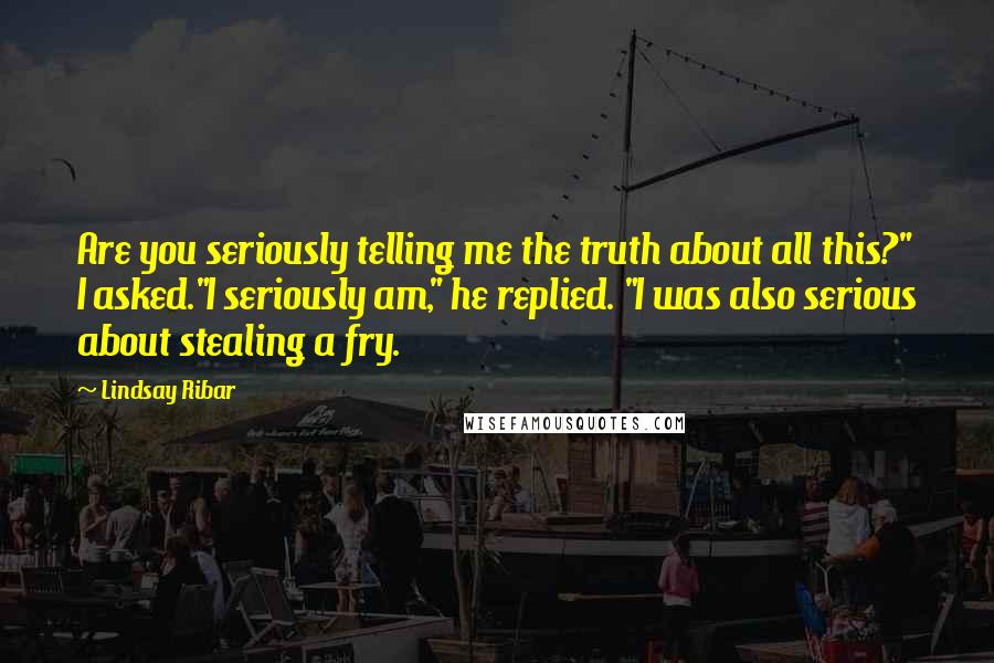 Lindsay Ribar quotes: Are you seriously telling me the truth about all this?" I asked."I seriously am," he replied. "I was also serious about stealing a fry.