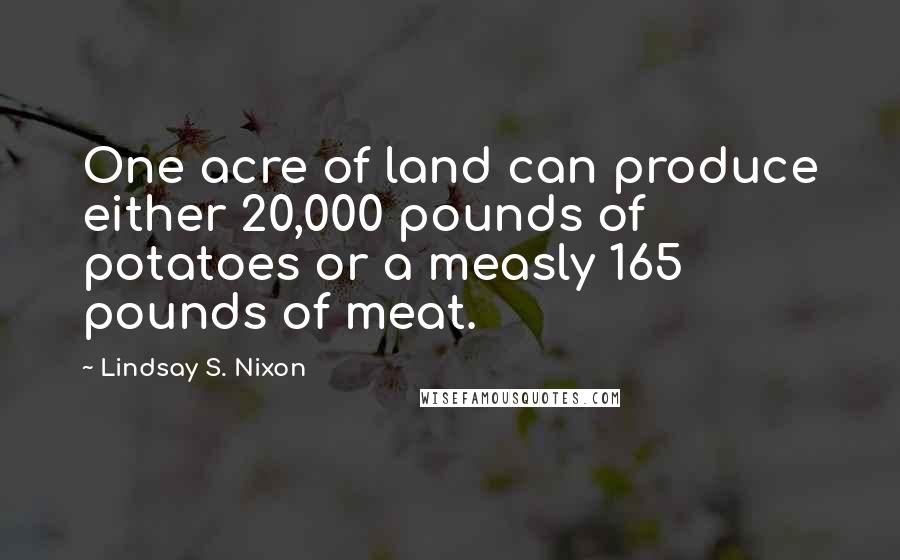 Lindsay S. Nixon quotes: One acre of land can produce either 20,000 pounds of potatoes or a measly 165 pounds of meat.