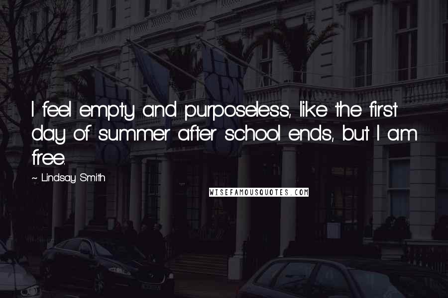 Lindsay Smith quotes: I feel empty and purposeless, like the first day of summer after school ends, but I am free. Lindsay Smith quotes: I feel empty and purposeless, like the first day of summer after school ends, but I am free.