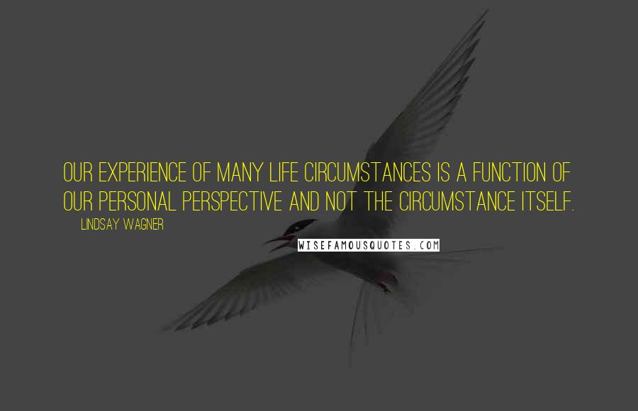 Lindsay Wagner quotes: Our experience of many life circumstances is a function of our personal perspective and not the circumstance itself. Lindsay Wagner quotes: Our experience of many life circumstances is a function of our personal perspective and not the circumstance itself.