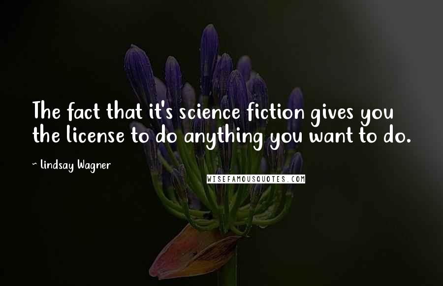 Lindsay Wagner quotes: The fact that it's science fiction gives you the license to do anything you want to do.