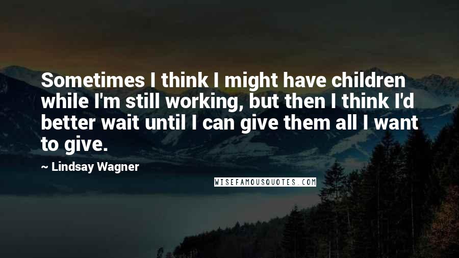 Lindsay Wagner quotes: Sometimes I think I might have children while I'm still working, but then I think I'd better wait until I can give them all I want to give.