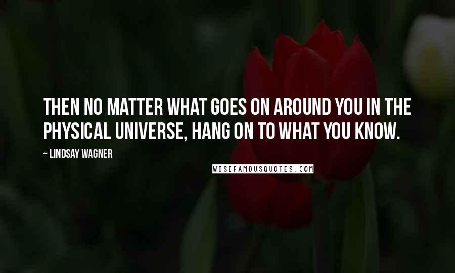 Lindsay Wagner quotes: Then no matter what goes on around you in the physical universe, hang on to what you know.