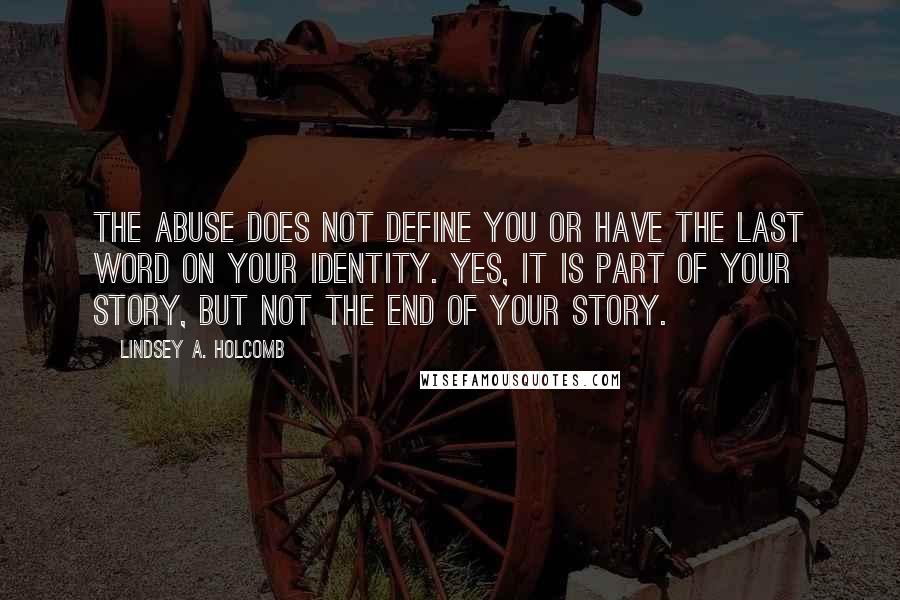 Lindsey A. Holcomb quotes: The abuse does not define you or have the last word on your identity. Yes, it is part of your story, but not the end of your story. Lindsey A. Holcomb quotes: The abuse does not define you or have the last word on your identity. Yes, it is part of your story, but not the end of your story.