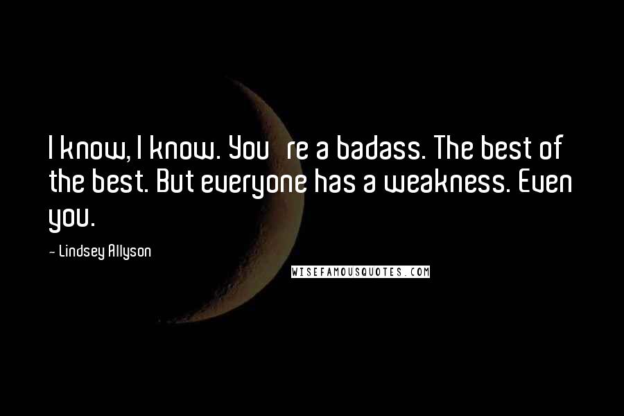 Lindsey Allyson quotes: I know, I know. You're a badass. The best of the best. But everyone has a weakness. Even you.
