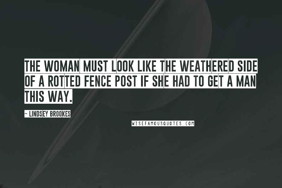 Lindsey Brookes quotes: The woman must look like the weathered side of a rotted fence post if she had to get a man this way. Lindsey Brookes quotes: The woman must look like the weathered side of a rotted fence post if she had to get a man this way.