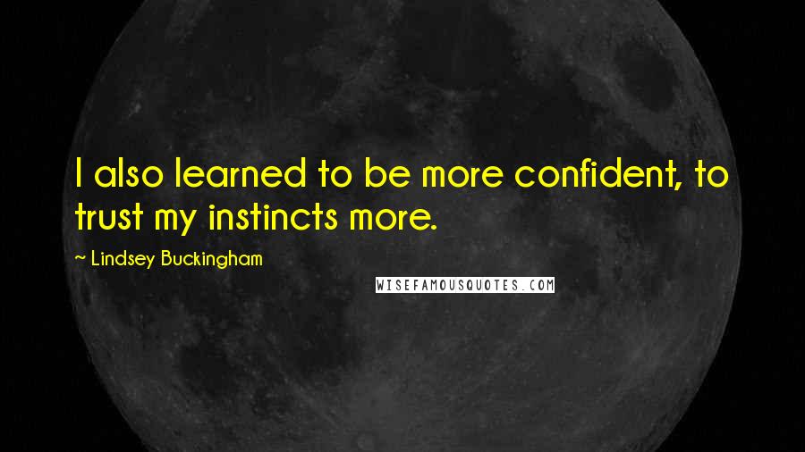 Lindsey Buckingham quotes: I also learned to be more confident, to trust my instincts more.