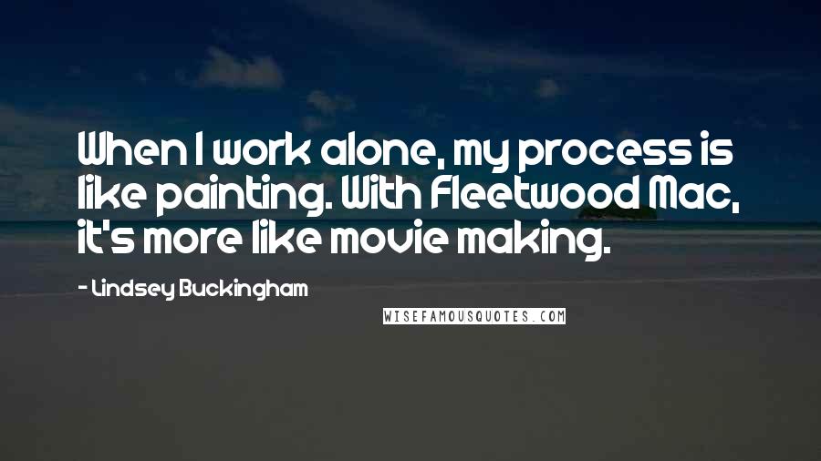 Lindsey Buckingham quotes: When I work alone, my process is like painting. With Fleetwood Mac, it's more like movie making.