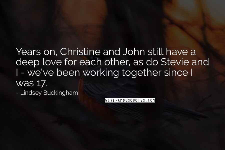 Lindsey Buckingham quotes: Years on, Christine and John still have a deep love for each other, as do Stevie and I - we've been working together since I was 17.