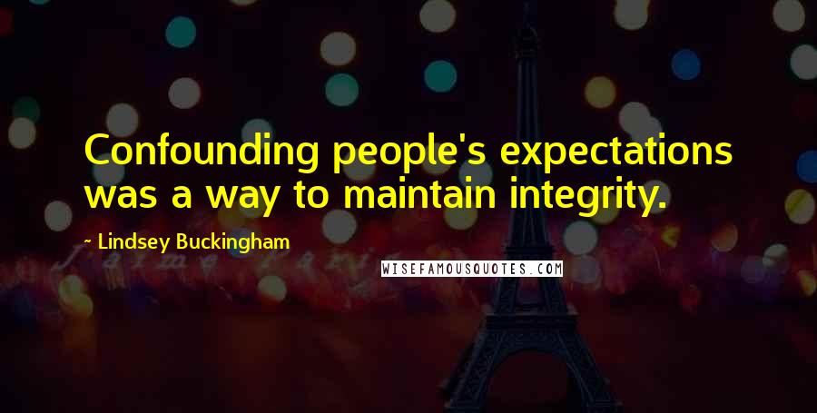 Lindsey Buckingham quotes: Confounding people's expectations was a way to maintain integrity.