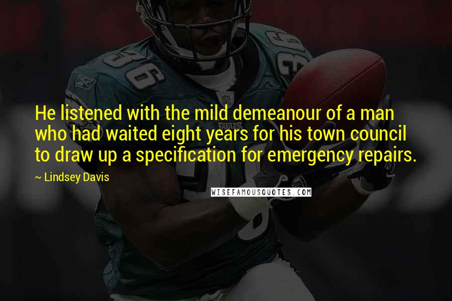 Lindsey Davis quotes: He listened with the mild demeanour of a man who had waited eight years for his town council to draw up a specification for emergency repairs. Lindsey Davis quotes: He listened with the mild demeanour of a man who had waited eight years for his town council to draw up a specification for emergency repairs.
