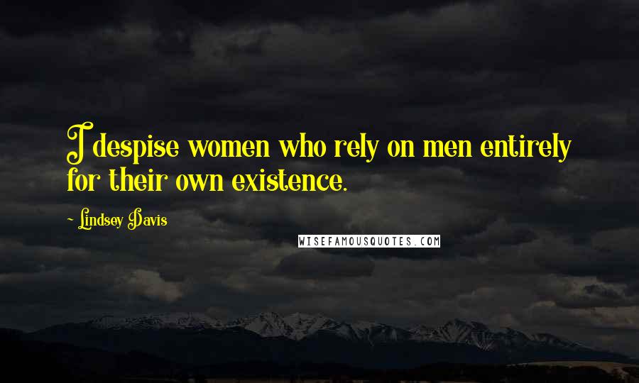 Lindsey Davis quotes: I despise women who rely on men entirely for their own existence.