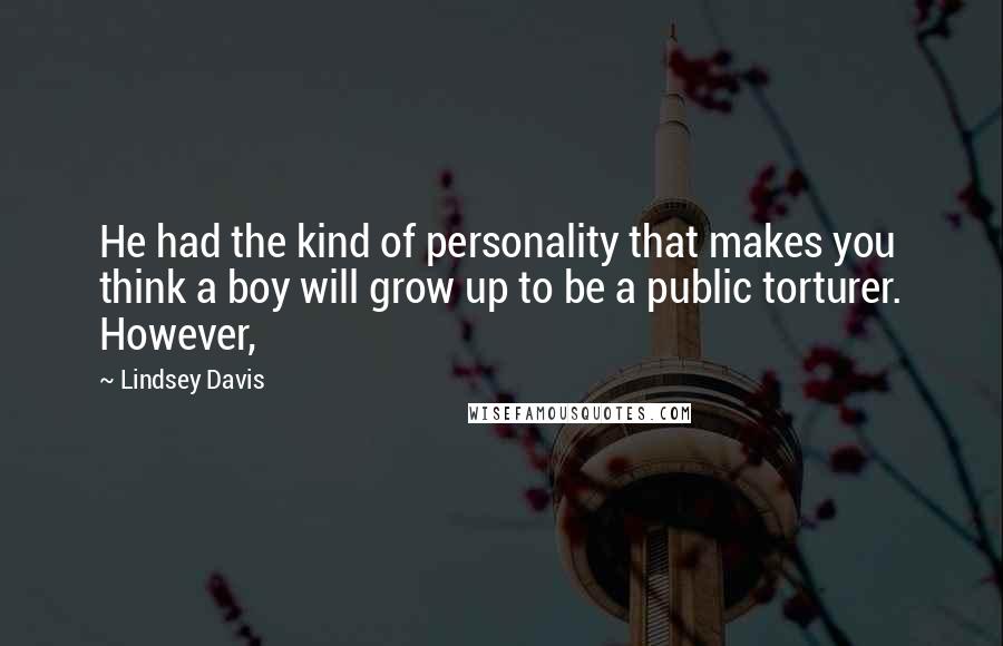 Lindsey Davis quotes: He had the kind of personality that makes you think a boy will grow up to be a public torturer. However, Lindsey Davis quotes: He had the kind of personality that makes you think a boy will grow up to be a public torturer. However,