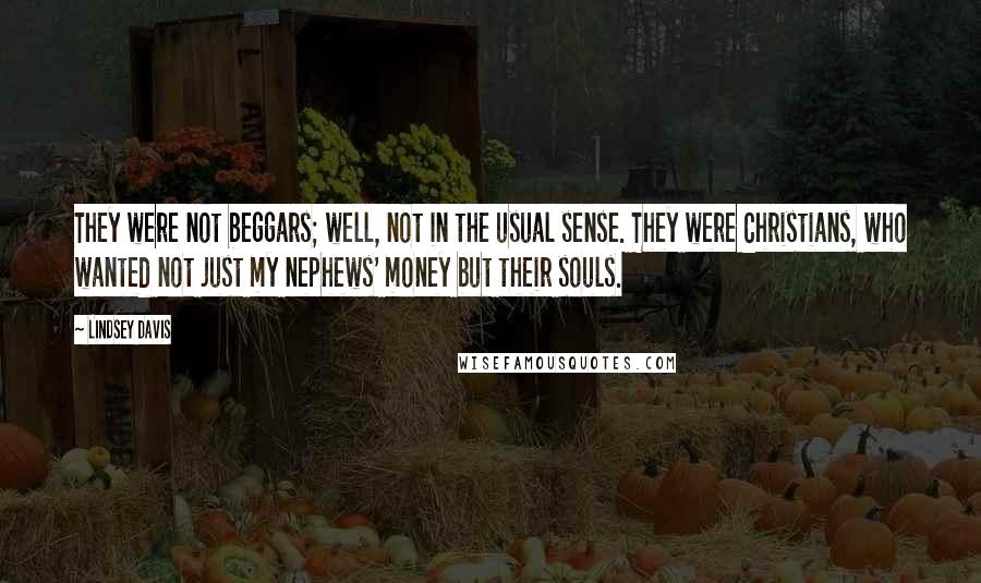 Lindsey Davis quotes: They were not beggars; well, not in the usual sense. They were Christians, who wanted not just my nephews' money but their souls. Lindsey Davis quotes: They were not beggars; well, not in the usual sense. They were Christians, who wanted not just my nephews' money but their souls.