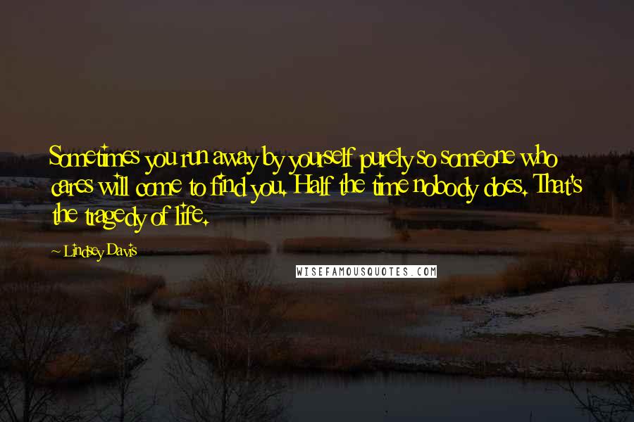 Lindsey Davis quotes: Sometimes you run away by yourself purely so someone who cares will come to find you. Half the time nobody does. That's the tragedy of life. Lindsey Davis quotes: Sometimes you run away by yourself purely so someone who cares will come to find you. Half the time nobody does. That's the tragedy of life.